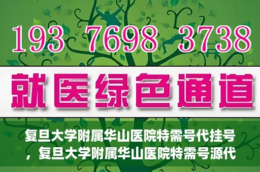 复旦大学附属华山医院特需号代挂号，复旦大学附属华山医院特需号源代挂号服务解析