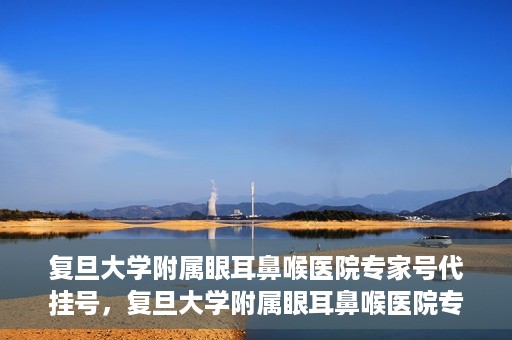 复旦大学附属眼耳鼻喉医院专家号代挂号，复旦大学附属眼耳鼻喉医院专家号预约挂号攻略