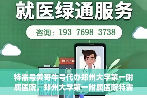 特需号黄哥牛号代办郑州大学第一附属医院，郑州大学第一附属医院特需号黄哥牛号代办服务详解