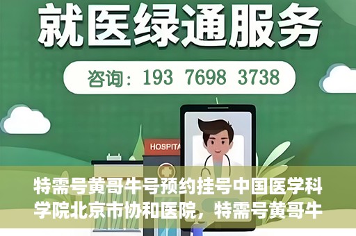 特需号黄哥牛号预约挂号中国医学科学院北京市协和医院，特需号黄哥牛号预约挂号，协和医学专家等你预约！
