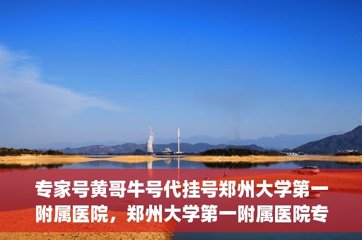 专家号黄哥牛号代挂号郑州大学第一附属医院，郑州大学第一附属医院专家号黄哥牛号代挂号解析