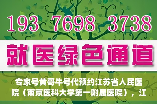专家号黄哥牛号代预约江苏省人民医院（南京医科大学第一附属医院），江苏省人民医院专家号黄哥牛号代预约启动，一站式解决就医难题