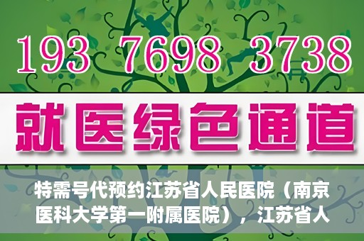 特需号代预约江苏省人民医院（南京医科大学第一附属医院），江苏省人民医院特需号预约服务详解