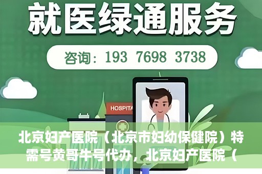 北京妇产医院（北京市妇幼保健院）特需号黄哥牛号代办，北京妇产医院（北京市妇幼保健院）特需号黄哥牛号代办服务解析