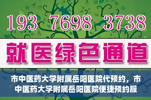 市中医药大学附属岳阳医院代预约，市中医药大学附属岳阳医院便捷预约服务启动