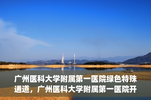 广州医科大学附属第一医院绿色特殊通道，广州医科大学附属第一医院开通绿色特殊通道为患者保驾护航