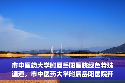市中医药大学附属岳阳医院绿色特殊通道，市中医药大学附属岳阳医院开通绿色特殊通道，助力健康岳阳建设