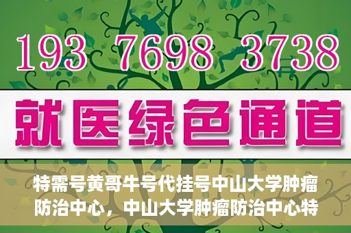 特需号黄哥牛号代挂号中山大学肿瘤防治中心，中山大学肿瘤防治中心特需号黄哥牛号代挂号服务解析