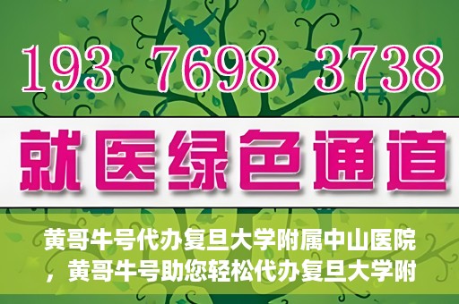 黄哥牛号代办复旦大学附属中山医院，黄哥牛号助您轻松代办复旦大学附属中山医院事务