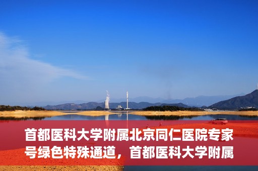 首都医科大学附属北京同仁医院专家号绿色特殊通道，首都医科大学附属北京同仁医院专家号绿色通道介绍及体验
