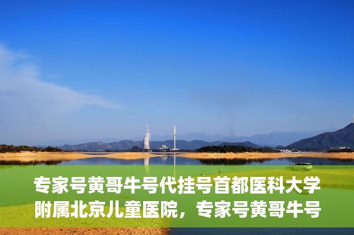 专家号黄哥牛号代挂号首都医科大学附属北京儿童医院，专家号黄哥牛号代挂号，北京儿童医院挂号新攻略