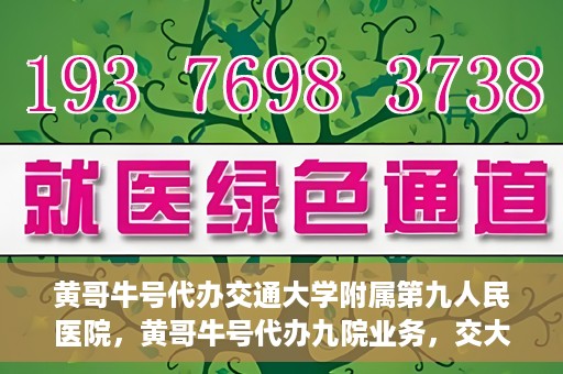 黄哥牛号代办交通大学附属第九人民医院，黄哥牛号代办九院业务，交大附属第九人民医院代办服务新动向