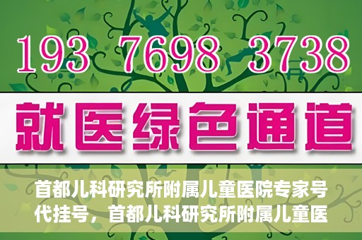 首都儿科研究所附属儿童医院专家号代挂号，首都儿科研究所附属儿童医院专家号代挂号服务详解