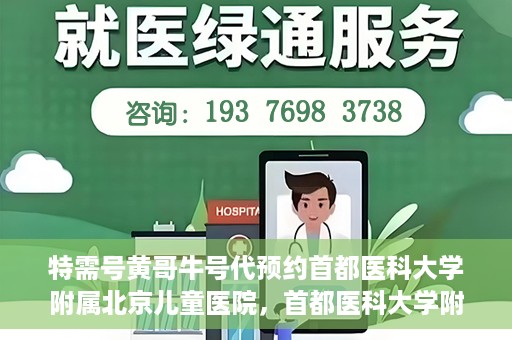 特需号黄哥牛号代预约首都医科大学附属北京儿童医院，首都医科大学附属北京儿童医院特需号黄哥牛号预约服务解析