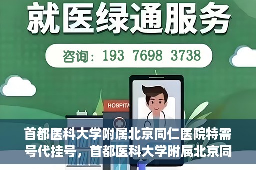 首都医科大学附属北京同仁医院特需号代挂号，首都医科大学附属北京同仁医院特需号挂号服务解析