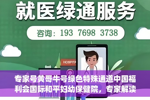 专家号黄哥牛号绿色特殊通道中国福利会国际和平妇幼保健院，专家解读绿色特殊通道，中国福利会国际和平妇幼保健院的新篇章