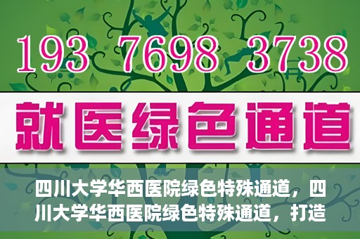 四川大学华西医院绿色特殊通道，四川大学华西医院绿色特殊通道，打造医疗服务的绿色通道新篇章