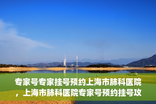 专家号专家挂号预约上海市肺科医院，上海市肺科医院专家号预约挂号攻略