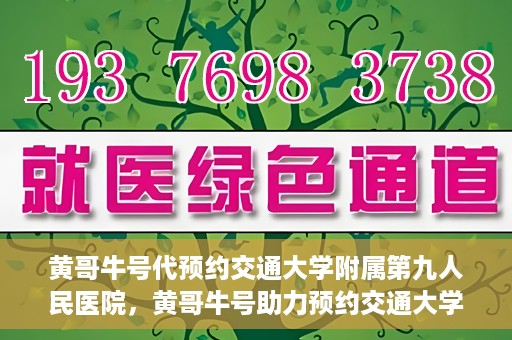 黄哥牛号代预约交通大学附属第九人民医院，黄哥牛号助力预约交通大学附属第九人民医院服务。