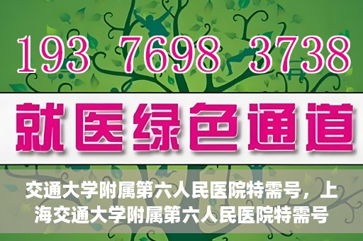 交通大学附属第六人民医院特需号，上海交通大学附属第六人民医院特需号服务解析