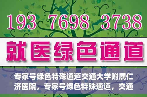 专家号绿色特殊通道交通大学附属仁济医院，专家号绿色特殊通道，交通大学附属仁济医院的医疗革新之路