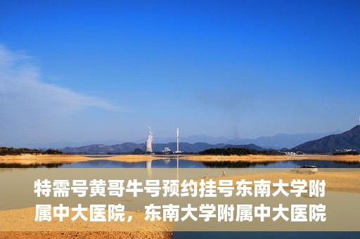 特需号黄哥牛号预约挂号东南大学附属中大医院，东南大学附属中大医院特需号黄哥牛号预约挂号服务启动