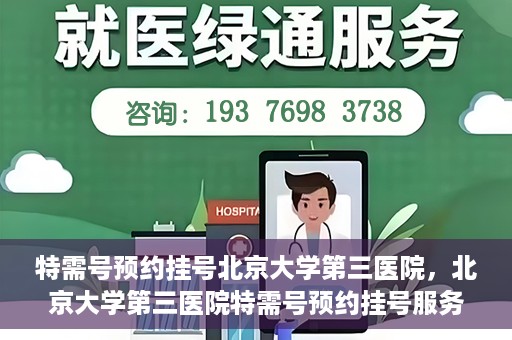 特需号预约挂号北京大学第三医院，北京大学第三医院特需号预约挂号服务指南