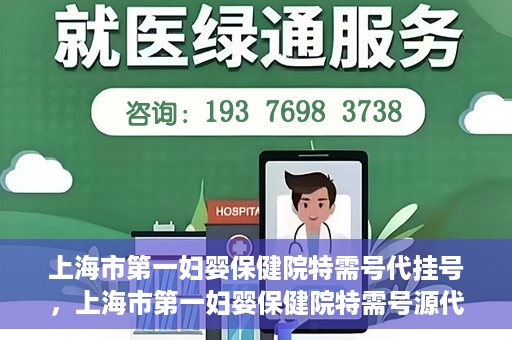 上海市第一妇婴保健院特需号代挂号，上海市第一妇婴保健院特需号源代挂号服务解析
