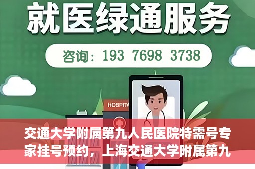 交通大学附属第九人民医院特需号专家挂号预约，上海交通大学附属第九医院特需专家挂号预约攻略