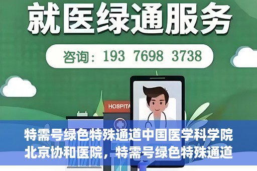特需号绿色特殊通道中国医学科学院北京协和医院，特需号绿色特殊通道，中国医学科学院北京协和医院就医体验优化之路