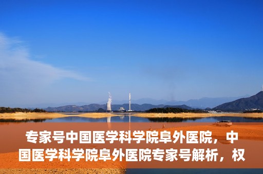 专家号中国医学科学院阜外医院，中国医学科学院阜外医院专家号解析，权威医疗团队引领健康新篇章