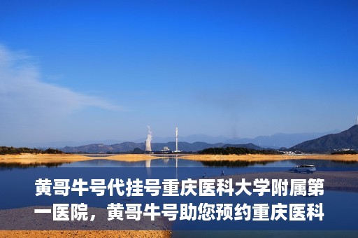 黄哥牛号代挂号重庆医科大学附属第一医院，黄哥牛号助您预约重庆医科大学附属第一医院挂号服务