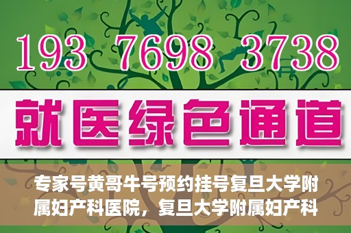 专家号黄哥牛号预约挂号复旦大学附属妇产科医院，复旦大学附属妇产科医院专家号黄哥牛号预约挂号指南