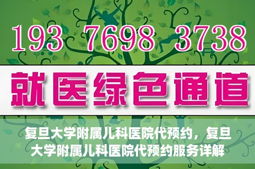 复旦大学附属儿科医院代预约，复旦大学附属儿科医院代预约服务详解