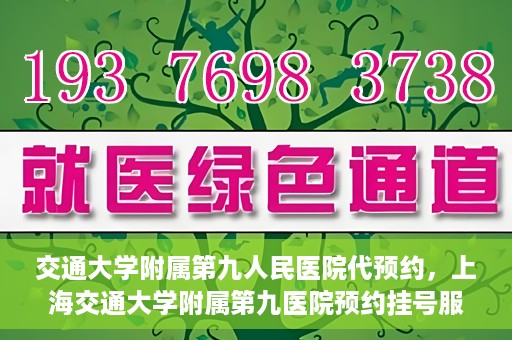交通大学附属第九人民医院代预约，上海交通大学附属第九医院预约挂号服务指南