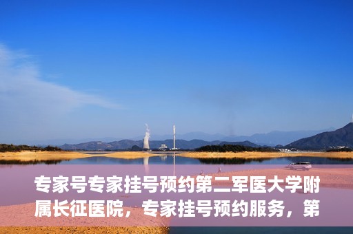 专家号专家挂号预约第二军医大学附属长征医院，专家挂号预约服务，第二军医大学长征医院权威专家号预约指南