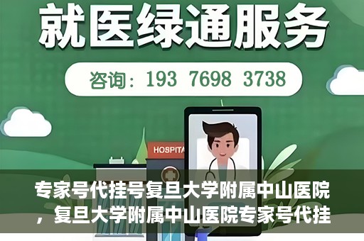 专家号代挂号复旦大学附属中山医院，复旦大学附属中山医院专家号代挂号服务解析