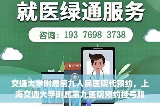 交通大学附属第九人民医院代预约，上海交通大学附属第九医院预约挂号服务指南