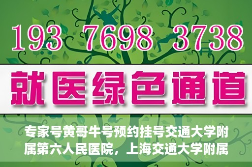 专家号黄哥牛号预约挂号交通大学附属第六人民医院，上海交通大学附属第六人民医院专家号黄哥牛号预约挂号指南