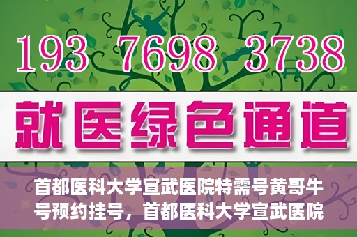 首都医科大学宣武医院特需号黄哥牛号预约挂号，首都医科大学宣武医院黄哥牛特需号预约挂号攻略