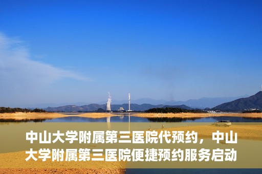 中山大学附属第三医院代预约，中山大学附属第三医院便捷预约服务启动