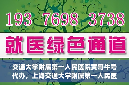 交通大学附属第一人民医院黄哥牛号代办，上海交通大学附属第一人民医院黄哥牛号代办攻略
