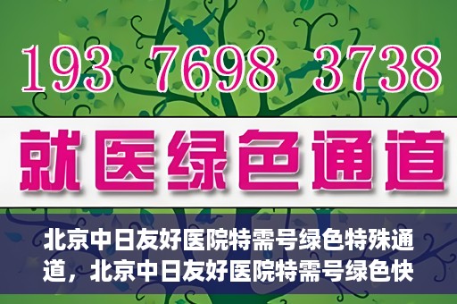 北京中日友好医院特需号绿色特殊通道，北京中日友好医院特需号绿色快捷通道，优质服务新体验