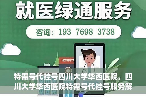 特需号代挂号四川大学华西医院，四川大学华西医院特需号代挂号服务解析