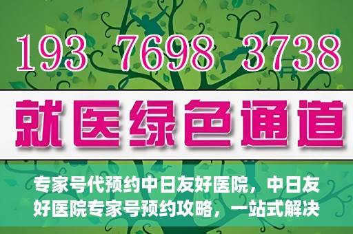 专家号代预约中日友好医院，中日友好医院专家号预约攻略，一站式解决您的就医难题