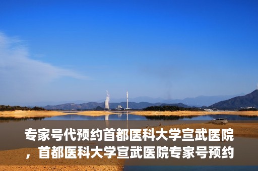 专家号代预约首都医科大学宣武医院，首都医科大学宣武医院专家号预约指南
