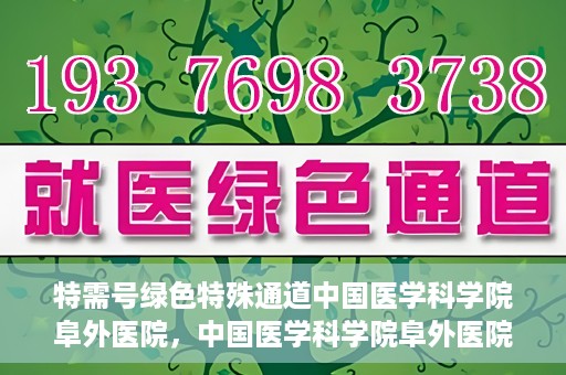 特需号绿色特殊通道中国医学科学院阜外医院，中国医学科学院阜外医院特需号绿色特殊通道，医疗服务的创新与升级