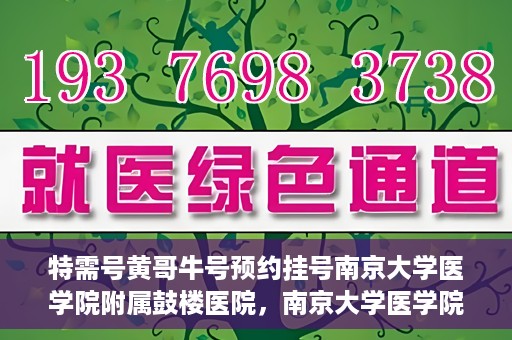 特需号黄哥牛号预约挂号南京大学医学院附属鼓楼医院，南京大学医学院附属鼓楼医院特需号黄哥牛号预约挂号服务开启