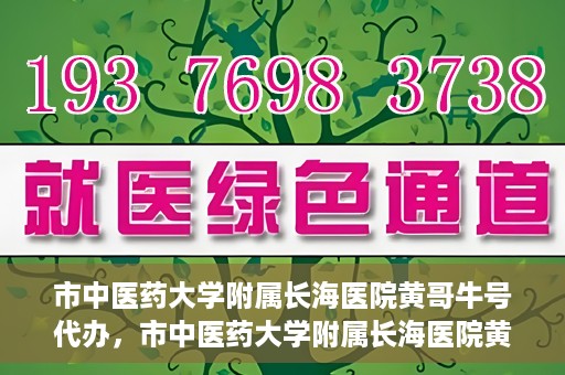 市中医药大学附属长海医院黄哥牛号代办，市中医药大学附属长海医院黄哥牛号——一站式便捷代办服务