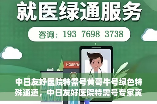 中日友好医院特需号黄哥牛号绿色特殊通道，中日友好医院特需号专家黄哥揭秘绿色就医通道的秘密